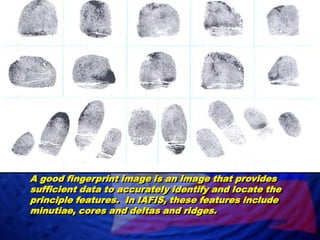 A good fingerprint image is an image that provides sufficient data to accurately identify and locate the principle features.  In IAFIS, these features include minutiae, cores and deltas and ridges.