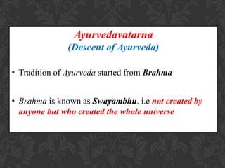 Ayurvedavatarna
(Descent of Ayurveda)
• Tradition of Ayurveda started from Brahma
• Brahma is known as Swayambhu. i.e not created by
anyone but who created the whole universe
 