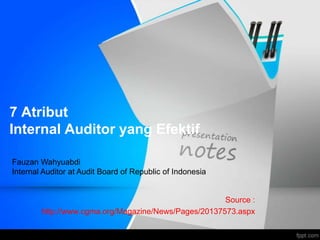7 Atribut
Internal Auditor yang Efektif

Fauzan Wahyuabdi
Internal Auditor at Audit Board of Republic of Indonesia


                                                      Source :
        http://www.cgma.org/Magazine/News/Pages/20137573.aspx
 