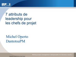 7 attributs de
leadership pour
les chefs de projet


Michel Operto
DantotsuPM


  17 nov. 2009

  Copyright © 2009 PMI ïle de Île-de-France
                       Paris France
 