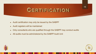 ► Audit certification may only be issued by the SABPP
► Audit registers will be maintained
► Only consultants who are qualified through the SABPP may conduct audits
► All audits must be administered by the SABPP Audit Unit
18
 