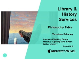 1
Library &
History
Services
Philosophy Talks
Veronique Delaunay
Combined Working Group
Meeting - Lighting talks at Max
Weber Library
August 2019
 