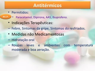 Antitérmicos
     • Permitidos:
M.I.P.   • Paracetamol, Dipirona, AAS, Ibuprofeno.
     • Indicações Terapêuticas:
     – Febre, Sintomas da gripe, Sintomas do resfriados.
     • Medidas não Medicamentosas
     – Hidratação oral
     – Roupas leves e ambientes                com   temperatura
       moderada e boa aeração.
 