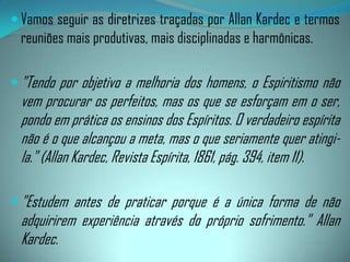 ,(... principalmente o médium onde a exteriorização dos seus fluidos, isto é, a vibração do seu próprio Espírito, que é resultante dos atos morais praticados, o distingue das diversas criaturas, oferecendo material específico aos instrutores espirituais para as múltiplas operações que se realizam nos abençoados núcleos espiritistas sérios, que têm em vista o santificante programa de desobsessão espiritual." ( LM, Cap. XXIX)."A influência do meio decorre dos Espíritos e da maneira porque agem sobre os seres vivos. Dessa influência cada qual pode deduzir por si mesmo as condições mais favoráveis para uma sociedade que aspire atrair a simpatia dos Espíritos bons, obtendo boas comunicações e afastando as más."