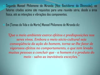 - Componentes encarnados: dirigente, doutrinadores e médiuns.b) Meio Espiritual: conjunto de fatores predisponentes que facilitam e orientam o trabalho mediúnico:- Espíritos orientadores;