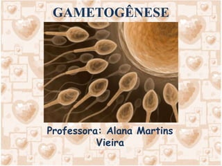 GAMETOGÊNESE
Professora: Alana Martins
Vieira
 