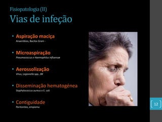 Fisiopatologia (II)

Vias de infeção
 • Aspiração maciça
   Anaeróbios, Bacilos Gram -



 • Microaspiração
   Pneumococcus e Haemophilus influenzæ



 • Aerossolização
   Vírus, Legionella spp., BK



 • Disseminação hematogénea
   Staphylococcus aureus e E. coli



 • Contiguidade                           12
   Peritonites, empiema
 
