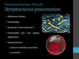 Pneumonias Bacterianas – Típicas (I)

Streptococcus pneumoniae
• Diplococos Gram+;

• Capsulados;

• Forma de “chama de vela”;

• Colonizador das vias aéreas
  superiores;

• Características:

   • Colónias redondas e mucóides;
                                       22
   • α-hemólise.
 