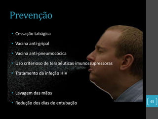 Prevenção
• Cessação tabágica

• Vacina anti-gripal

• Vacina anti-pneumocócica

• Uso criterioso de terapêuticas imunossupressoras

• Tratamento da infeção HIV



• Lavagem das mãos

• Redução dos dias de entubação                      45
 