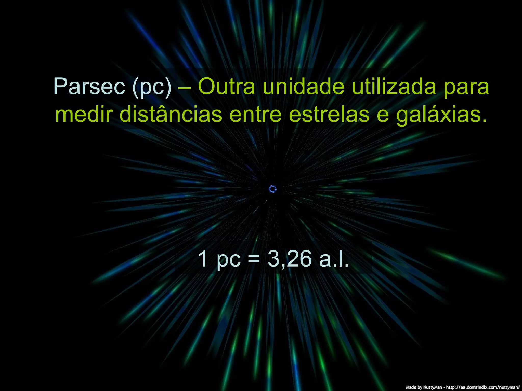 Parsec (pc) – Outra unidade utilizada para medir distâncias entre estrelas e galáxias. 1 pc = 3,26 a.l.