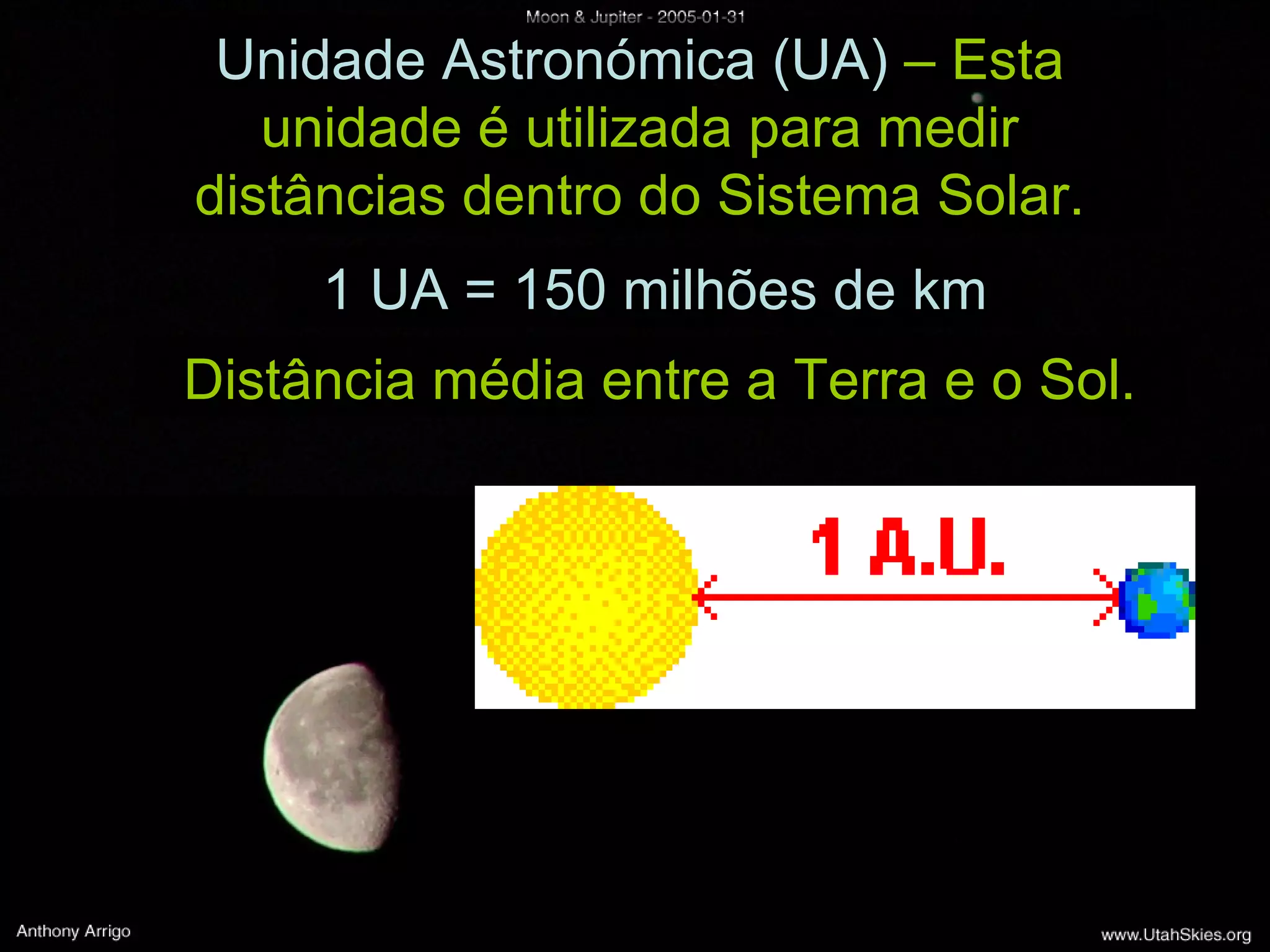 Unidade Astronómica (UA) – Esta unidade é utilizada para medir distâncias dentro do Sistema Solar. 1 UA = 150 milhões de km Distância média entre a Terra e o Sol.