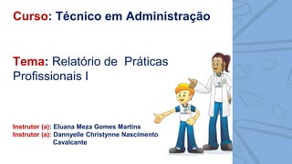 Tema: Relatório de Práticas
Profissionais I
Instrutor (a): Eluana Meza Gomes Martins
Instrutor (a): Dannyelle Christynne Nascimento
Cavalcante
Curso: Técnico em Administração
 
