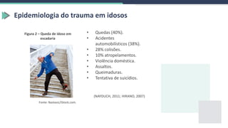 Epidemiologia do trauma em idosos
• Quedas (40%).
• Acidentes
automobilísticos (38%).
• 28% colisões.
• 10% atropelamentos.
• Violência doméstica.
• Assaltos.
• Queimaduras.
• Tentativa de suicídios.
(NAYDUCH, 2011; HIRANO, 2007)
Figura 2 – Queda de idoso em
escadaria
Fonte: Nastasic/iStock.com.
 