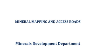 MINERAL MAPPING AND ACCESS ROADS
Minerals Development Department
 