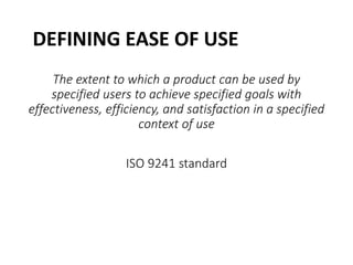 DEFINING EASE OF USE
The extent to which a product can be used by
specified users to achieve specified goals with
effectiveness, efficiency, and satisfaction in a specified
context of use
ISO 9241 standard
 