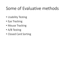 Some of Evaluative methods
• Usability Testing
• Eye Tracking
• Mouse Tracking
• A/B Testing
• Closed Card Sorting
 