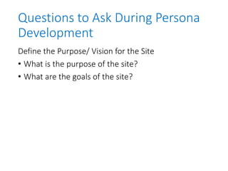 Questions to Ask During Persona
Development
Define the Purpose/ Vision for the Site
• What is the purpose of the site?
• What are the goals of the site?
 