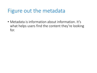 Figure out the metadata
• Metadata is information about information. It’s
what helps users find the content they’re looking
for.
 
