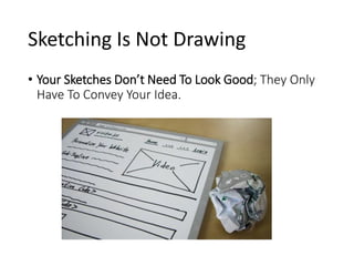 Sketching Is Not Drawing
• Your Sketches Don’t Need To Look Good; They Only
Have To Convey Your Idea.
 