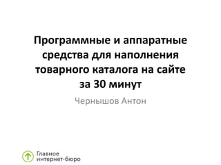Программные и аппаратные
средства для наполнения
товарного каталога на сайте
за 30 минут
Чернышов Антон
 