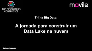 Trilha Big Data:
A jornada para construir um
Data Lake na nuvem
Matheus Espanhol
 