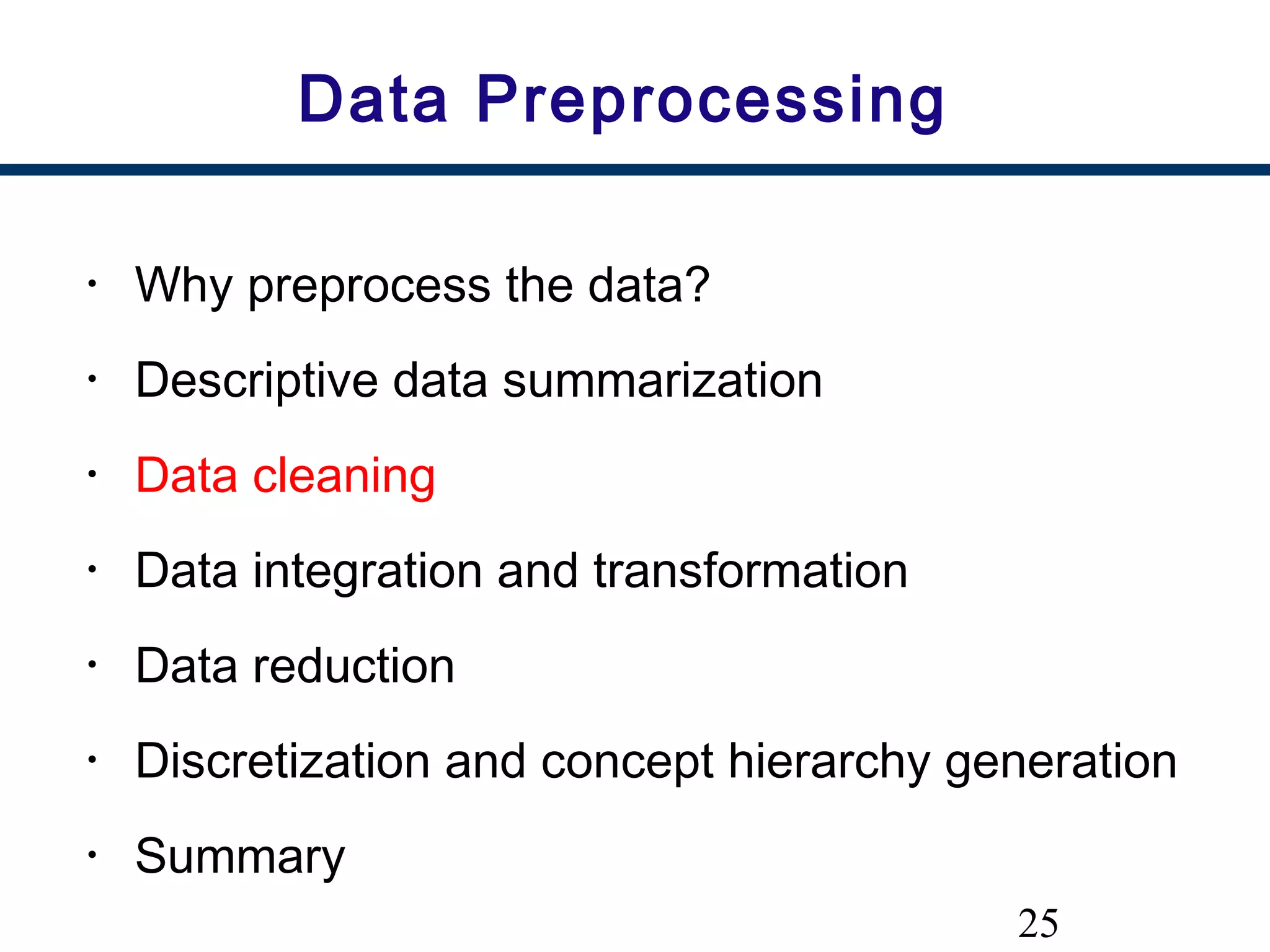 25
Data Preprocessing
• Why preprocess the data?
• Descriptive data summarization
• Data cleaning
• Data integration and transformation
• Data reduction
• Discretization and concept hierarchy generation
• Summary
 