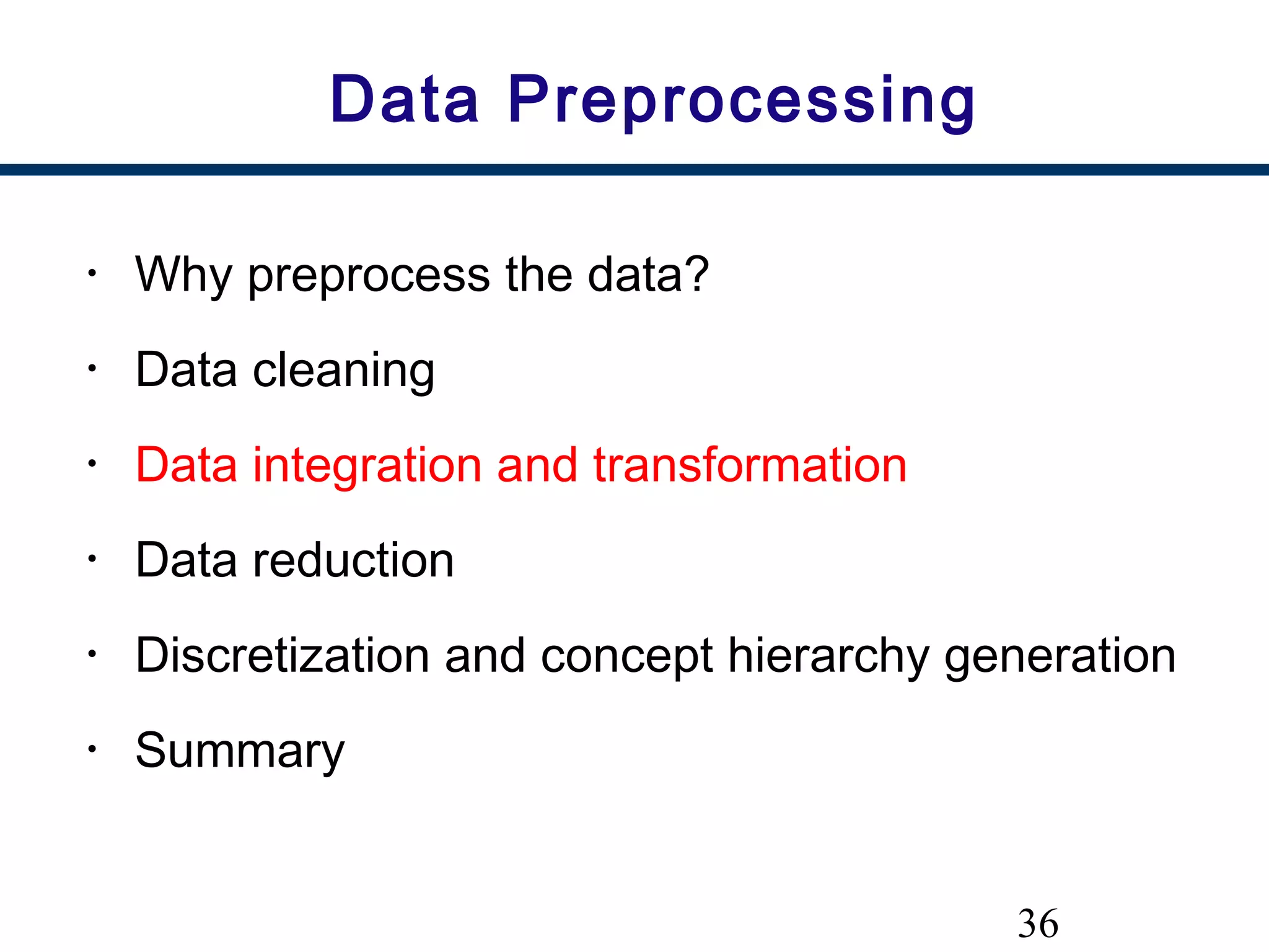 36
Data Preprocessing
• Why preprocess the data?
• Data cleaning
• Data integration and transformation
• Data reduction
• Discretization and concept hierarchy generation
• Summary
 