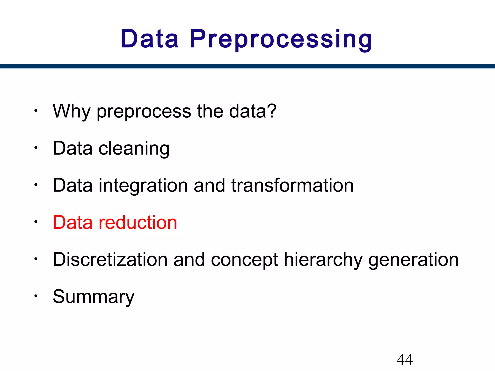 44
Data Preprocessing
• Why preprocess the data?
• Data cleaning
• Data integration and transformation
• Data reduction
• Discretization and concept hierarchy generation
• Summary
 