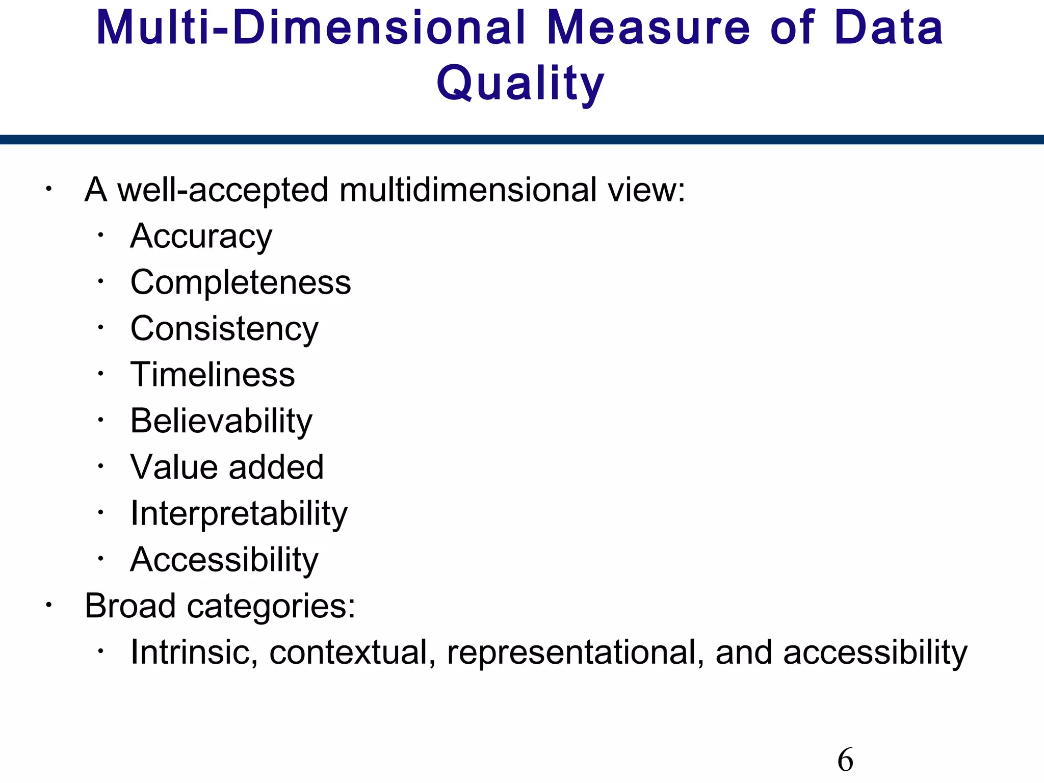 6
Multi-Dimensional Measure of Data
Quality
• A well-accepted multidimensional view:
• Accuracy
• Completeness
• Consistency
• Timeliness
• Believability
• Value added
• Interpretability
• Accessibility
• Broad categories:
• Intrinsic, contextual, representational, and accessibility
 