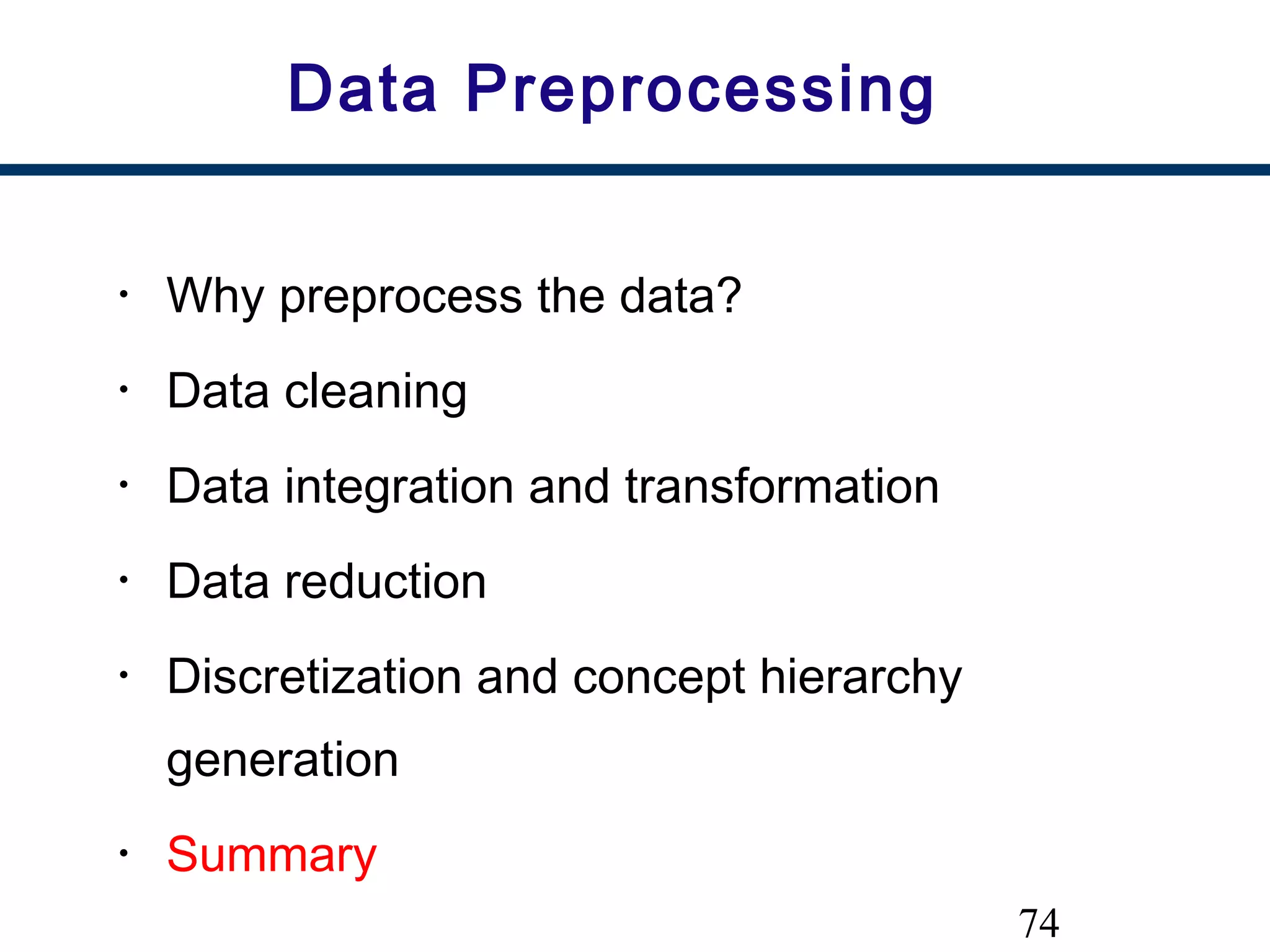 74
Data Preprocessing
• Why preprocess the data?
• Data cleaning
• Data integration and transformation
• Data reduction
• Discretization and concept hierarchy
generation
• Summary
 