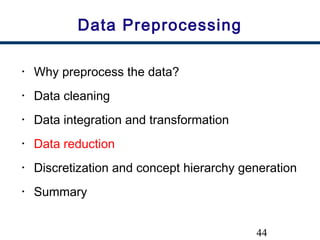 44
Data Preprocessing
• Why preprocess the data?
• Data cleaning
• Data integration and transformation
• Data reduction
• Discretization and concept hierarchy generation
• Summary
 