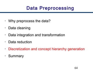 64
Data Preprocessing
• Why preprocess the data?
• Data cleaning
• Data integration and transformation
• Data reduction
• Discretization and concept hierarchy generation
• Summary
 