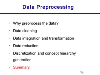 74
Data Preprocessing
• Why preprocess the data?
• Data cleaning
• Data integration and transformation
• Data reduction
• Discretization and concept hierarchy
generation
• Summary
 