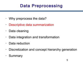9
Data Preprocessing
• Why preprocess the data?
• Descriptive data summarization
• Data cleaning
• Data integration and transformation
• Data reduction
• Discretization and concept hierarchy generation
• Summary
 