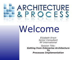 Elizabeth Erwin Senior Consultant RP International Session Title: Getting from Enterprise Architecture To Processes Implementation 