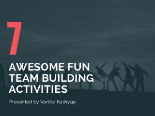 7AWESOME FUN
TEAM BUILDING
ACTIVITIES 
Presented by Vartika Kashyap
 