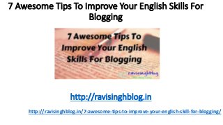 7 Awesome Tips To Improve Your English Skills For
Blogging
http://ravisinghblog.in/7-awesome-tips-to-improve-your-english-skill-for-blogging/
http://ravisinghblog.in
 