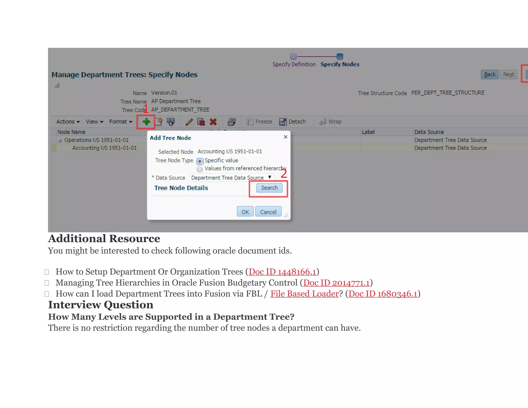 Additional Resource for Fusion Trees
You might be interested to check following oracle document ids.
 How to Setup Department Or Organization Trees (Doc ID 1448166.1)
 Managing Tree Hierarchies in Oracle Fusion Budgetary Control (Doc ID 2014771.1)
 How can I load Department Trees into Fusion via FBL / File Based Loader? (Doc ID 1680346.1)
Interview Question on fusion trees
How Many Levels are Supported in a Department Tree?
There is no restriction regarding the number of tree nodes a department can have.
 