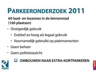 PARKEERONDERZOEK 2011
60 laad- en loszones in de binnenstad  
(160 plaatsen)
• Oneigenlijk gebruik
‣ Dubbel zo hoog als legaal gebruik
‣ Voornamelijk gebruikt op piekmomenten
• Geen beheer
• Geen politietoezicht
➡ OMBOUWEN NAAR EXTRA-KORTPARKEREN
 