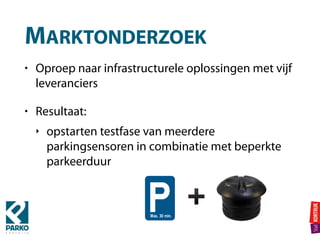 MARKTONDERZOEK
• Oproep naar infrastructurele oplossingen met vijf
leveranciers
• Resultaat:
‣ opstarten testfase van meerdere
parkingsensoren in combinatie met beperkte
parkeerduur
Max. 30 min.
➕
 