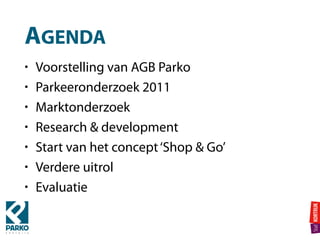 AGENDA
• Voorstelling van AGB Parko
• Parkeeronderzoek 2011
• Marktonderzoek
• Research & development
• Start van het concept‘Shop & Go’
• Verdere uitrol
• Evaluatie
 
