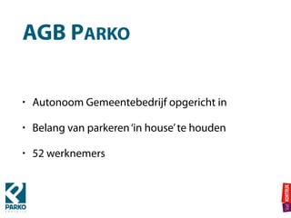 AGB PARKO
• Autonoom Gemeentebedrijf opgericht in
• Belang van parkeren‘in house’te houden
• 52 werknemers
 