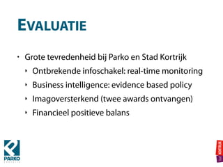 EVALUATIE
• Grote tevredenheid bij Parko en Stad Kortrijk
‣ Ontbrekende infoschakel: real-time monitoring
‣ Business intelligence: evidence based policy
‣ Imagoversterkend (twee awards ontvangen)
‣ Financieel positieve balans
 