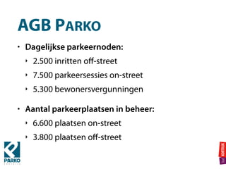 AGB PARKO
• Dagelijkse parkeernoden:
‣ 2.500 inritten oﬀ-street
‣ 7.500 parkeersessies on-street
‣ 5.300 bewonersvergunningen
• Aantal parkeerplaatsen in beheer:
‣ 6.600 plaatsen on-street
‣ 3.800 plaatsen oﬀ-street
 