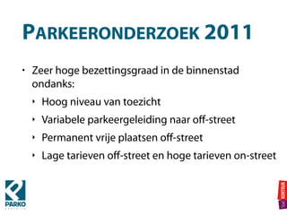 PARKEERONDERZOEK 2011
• Zeer hoge bezettingsgraad in de binnenstad
ondanks:
‣ Hoog niveau van toezicht
‣ Variabele parkeergeleiding naar oﬀ-street
‣ Permanent vrije plaatsen oﬀ-street
‣ Lage tarieven oﬀ-street en hoge tarieven on-street
 