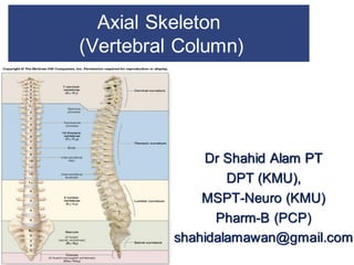 Axial Skeleton
(Vertebral Column)
Dr Shahid Alam PT
DPT (KMU),
MSPT-Neuro (KMU)
Pharm-B (PCP)
shahidalamawan@gmail.com
 