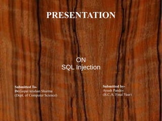 PRESENTATION
ON
SQL Injection
Submitted To-
Dr.Gopal krishan Sharma
(Dept. of Computer Science)
Submitted by-
Ayush Pandey
(B.C.A. Final Year)
 