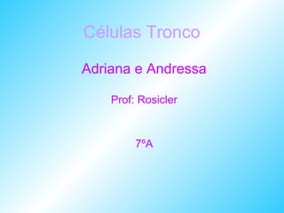 Células Tronco   Adriana   e Andressa Prof: Rosicler 7ºA 