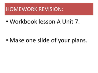 HOMEWORK REVISION:

• Workbook lesson A Unit 7.

• Make one slide of your plans.
 