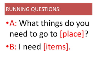 RUNNING QUESTIONS:

•A: What things do you
 need to go to [place]?
•B: I need [items].
 